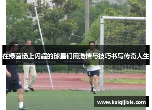 在绿茵场上闪耀的球星们用激情与技巧书写传奇人生